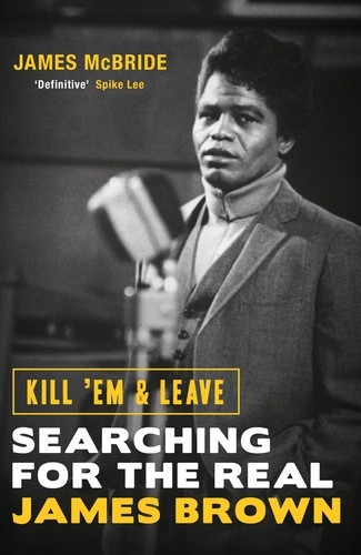 Kill 'Em and Leave. Searching for the Real James Brown