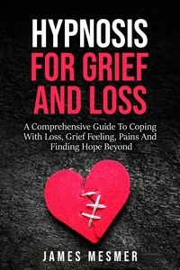  James Mesmer - Hypnosis for Grief and Loss: A Comprehensive Guide To Coping With Loss, Grief Feeling, Pains And Finding Hope Beyond.