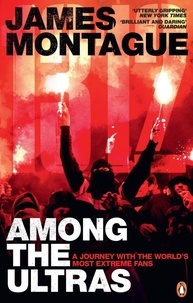 James Montague - 1312: Among the Ultras - A journey with the world’s most extreme fans.