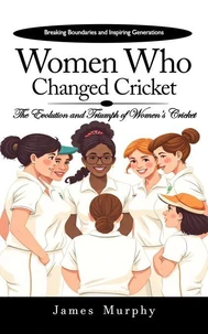 Women Who Changed Cricket: Breaking Boundaries and Inspiring Generations (The Evolution and Triumph of Women’s Cricket)