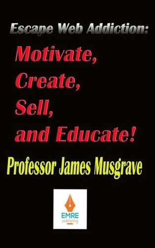  James Musgrave - Escape Web Addiction: Motivate, Create, Sell, and Educate.