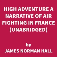 High Adventure A Narrative of Air Fighting in France (UNABRIDGED)