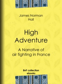 James Norman Hall - High Adventure - A Narrative of air fighting in France.
