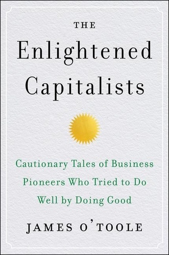 James O'Toole - The Enlightened Capitalists - Cautionary Tales of Business Pioneers Who Tried to Do Well by Doing Good.