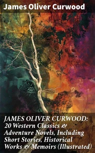 JAMES OLIVER CURWOOD: 20 Western Classics &amp; Adventure Novels, Including Short Stories, Historical Works &amp; Memoirs (Illustrated)