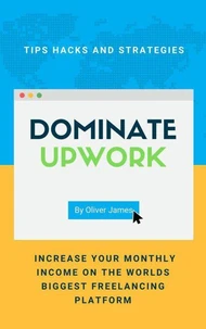 Dominate Upwork - Tips, Hacks and Strategies to Increase Your Monthly Income On The World’s Biggest Freelancing Platform