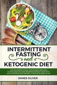 Intermittent Fasting and Ketogenic Diet  The Beginners Guide for Women and Men to Feel Healthy and Maximize Weight Loss with Keto-Intermittent Fasting +7 Day Keto Meal Plan