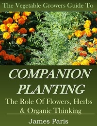  James Paris - Companion Planting: The Vegetable Gardeners Guide To The Role Of Flowers, Herbs, And Organic Thinking.