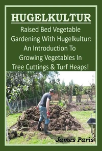 Hugelkultur. Raised Bed Vegetable Gardening With Hugelkutur: An Introduction To Growing Vegetables In Tree Cuttings & Turf Heaps