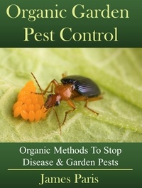  James Paris - Organic Garden Pest Control: Organic Methods To Stop Disease &amp; Garden Pests.