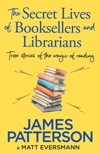 James Patterson - The Secret Lives of Booksellers &amp; Librarians - True stories of the magic of reading.