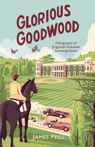 James Peill - Glorious Goodwood - A Biography of England's Greatest Sporting Estate.