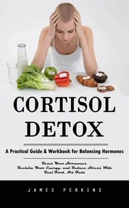 Cortisol Detox: A Practical Guide & Workbook for Balancing Hormones (Reset Your Hormones, Reclaim Your Energy, and Reduce Stress With Real Food, Not Fads)
