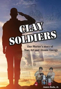 Clay Soldiers: One Marine's Story of War, Art, &amp; Atomic Energy