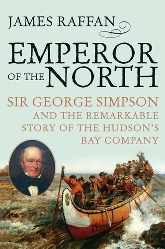 James Raffan - Emperor Of The North - Sir George Simpson and the Remarkable Story of the Hudson's Bay Company.