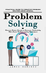 Problem Solving: Practical Guide to Creative Problem Solving Using Lateral (Discover Faster Results to Increase Productivity With Smart Problem-solving Techniques)