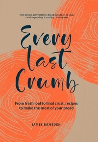 James Ramsden - Every Last Crumb - From fresh loaf to final crust, recipes to make the most of your bread.