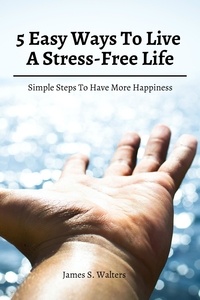  James S. Walters - 5 Easy Ways To Live A Stress-Free Life! Simple Steps To Have More Happiness.
