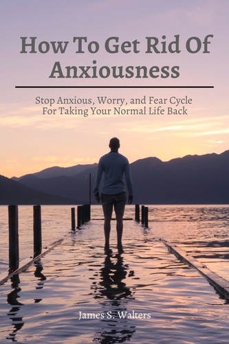  James S. Walters - How To Get Rid Of Anxiousness! Stop Anxious, Worry, and Fear Cycle For Taking Your Normal Life Back.
