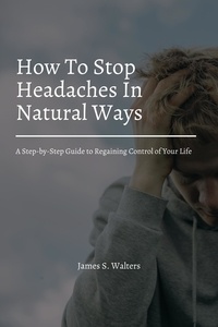  James S. Walters - How To Stop Headaches In Natural Ways! A Step-by-Step Guide to Regaining Control of Your Life.