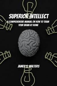  James S. Walters - Superior Intellect! A Comprehensive Manual On How To Train Your Brain At Home!.