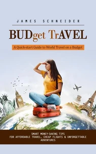 Budget Travel: A Quick-start Guide to World Travel on a Budget (Smart Money-saving Tips for Affordable Travel, Cheap Flights &amp; Unforgettable Adventures)