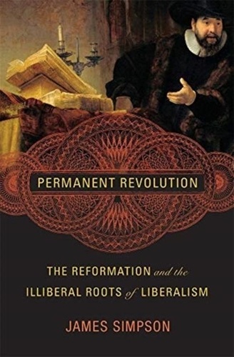 James Simpson - Permanent Revolution - The Reformation and the Illiberal Roots of Liberalism.