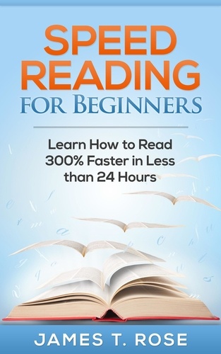  James T.Rose - Speed Reading For Beginners: Learn How To Read 300% Faster in Less Than 24 Hours - Speed Reading.