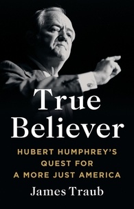 James Traub - True Believer - Hubert Humphrey's Quest for a More Just America.