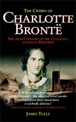 The Crimes of Charlotte Bronte. The Secret History of the Mysterious Events at Haworth