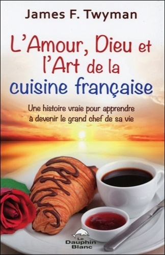 James Twyman - L'amour, Dieu et l'art de la cuisine française - Une histoire vraie pour apprendre à devenir le grand chef de sa vie.