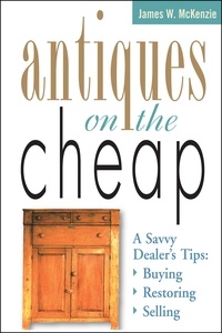 James W. McKenzie - Antiques on the Cheap - A Savvy Dealer's Tips: Buying, Restoring, Selling.