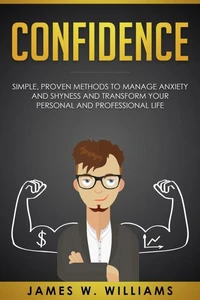 Confidence: Simple, Proven Methods to Manage Anxiety and Shyness, and Transform Your Personal and Professional Life