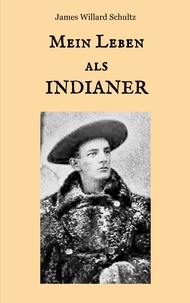 James Willard Schultz et Maria Weber - Mein Leben als Indianer - Die Geschichte einer roten Frau und eines weißen Mannes in den Zelten der Blackfeet.