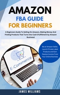  James Williams - Amazon Fba Guide For Beginners : A Beginners Guide To Selling On Amazon, Making Money And Finding Products That Turns Into Cash (Fulfillment by Amazon Business).