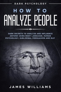  James Williams - How to Analyze People: Dark Psychology - Dark Secrets to Analyze and Influence Anyone Using Body Language, Human Psychology, Subliminal Persuasion and NLP.