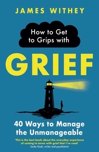 James Withey - How to Get to Grips with Grief - 40 Ways to Manage the Unmanageable.