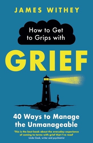 How to Get to Grips with Grief. 40 Ways to Manage the Unmanageable