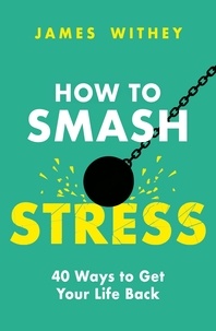 James Withey - How to Smash Stress - 40 Ways to Get Your Life Back.