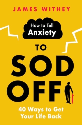 How to Tell Anxiety to Sod Off. 40 Ways to Get Your Life Back