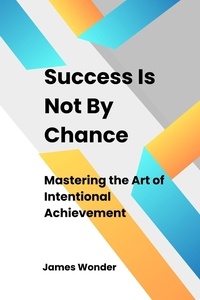  James Wonder - Succeed Is Not By Chance: Mastering the Art of Intentional Achievement.