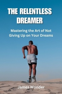  James Wonder - The Relentless Dreamer: Mastering the Art of Not Giving Up on Your Dreams.