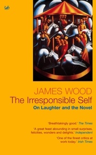 James Wood - The Irresponsible Self - On Laughter and the Novel.