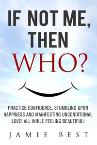 If not ME, Then WHO? Practice Confidence, Stumbling Upon Happiness and Manifesting Unconditional Love! All while Feeling Beautiful!