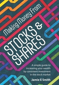 Jamie E Smith - Making Money From Stocks and Shares - A simple guide to increasing your wealth by consistent investment in the stock market.