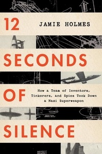 Jamie Holmes - 12 Seconds Of Silence - How a Team of Inventors, Tinkerers, and Spies Took Down a Nazi Superweapon.