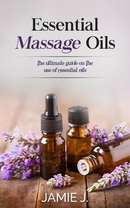  Jamie J. - Essential Massage Oils: The Ultimate Guide On The Use Of Essential Oils.