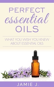  Jamie J. - Perfect Essential Oils: What You Wish You Knew About Essential Oils.