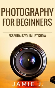  Jamie J. - Photography For Beginners: Essentials You Must Know.