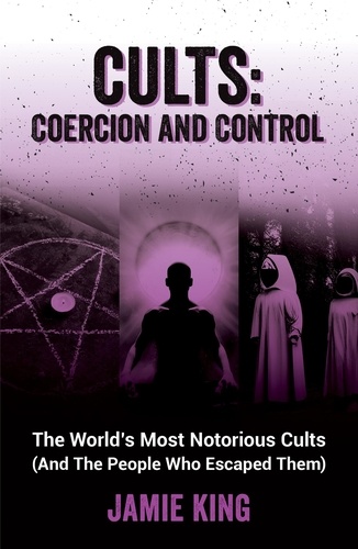 Cults: Coercion and Control. The World's Most Notorious Cults (And the People Who Escaped Them)